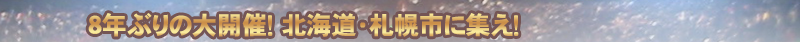 "8年ぶりの大開催！ 北海道・札幌市に集え！
